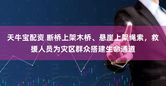 天牛宝配资 断桥上架木桥、悬崖上架绳索，救援人员为灾区群众搭建生命通道
