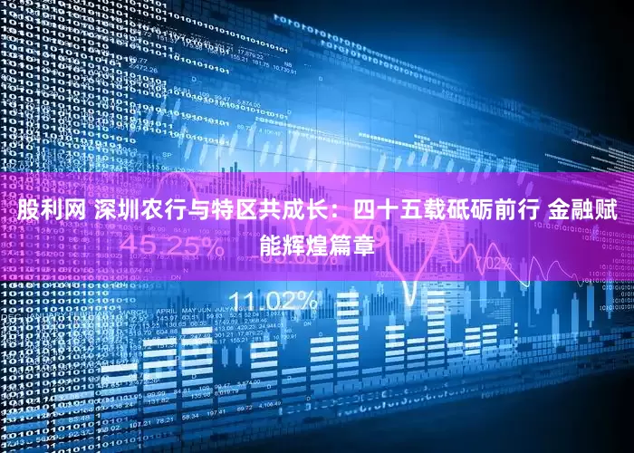 股利网 深圳农行与特区共成长：四十五载砥砺前行 金融赋能辉煌篇章