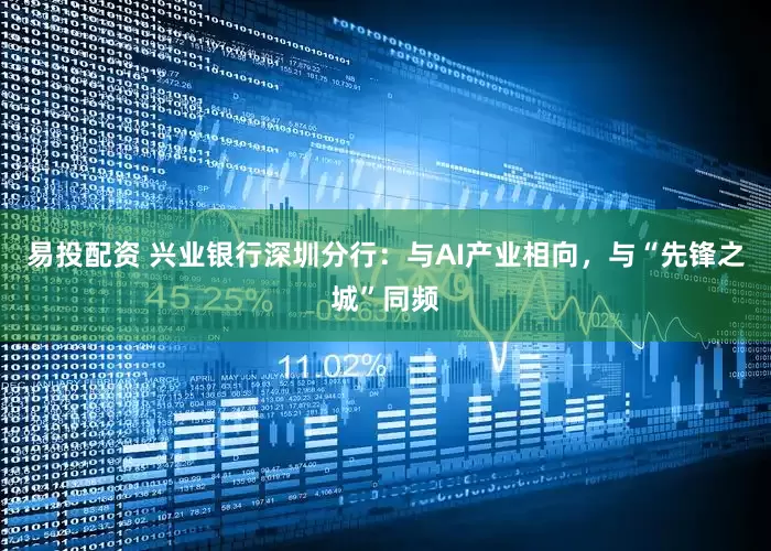 易投配资 兴业银行深圳分行：与AI产业相向，与“先锋之城”同频