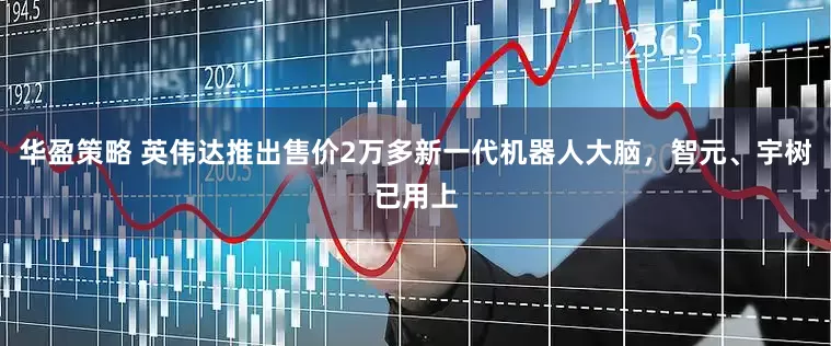 华盈策略 英伟达推出售价2万多新一代机器人大脑，智元、宇树已用上