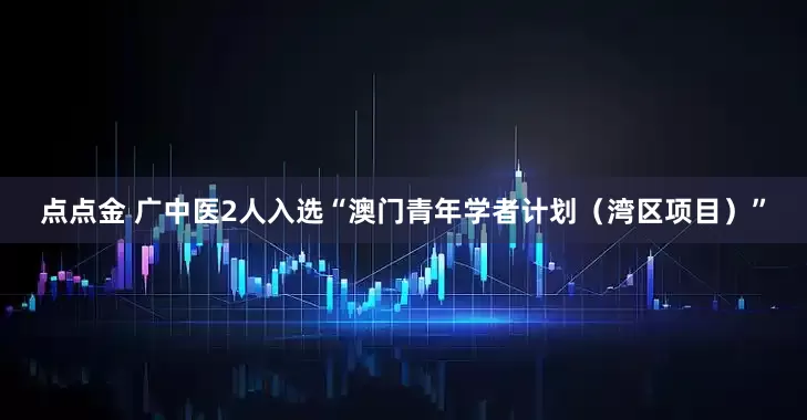 点点金 广中医2人入选“澳门青年学者计划（湾区项目）”