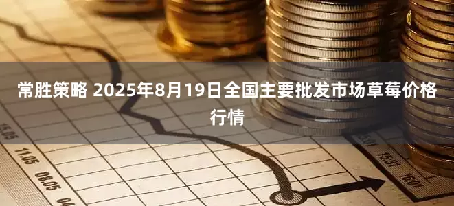 常胜策略 2025年8月19日全国主要批发市场草莓价格行情