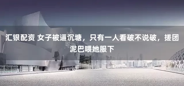 汇银配资 女子被逼沉塘，只有一人看破不说破，搓团泥巴喂她服下