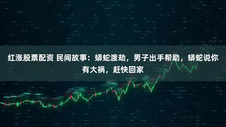红涨股票配资 民间故事：蟒蛇渡劫，男子出手帮助，蟒蛇说你有大祸，赶快回家