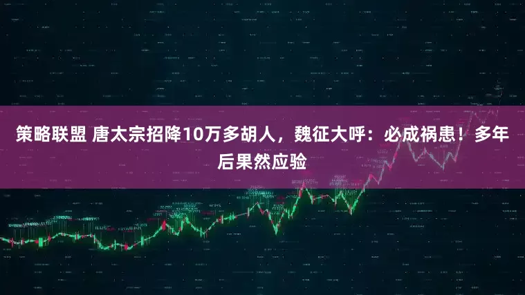 策略联盟 唐太宗招降10万多胡人，魏征大呼：必成祸患！多年后果然应验