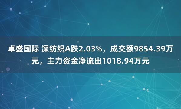 卓盛国际 深纺织A跌2.03%，成交额9854.39万元，主力资金净流出1018.94万元