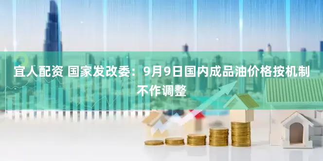 宜人配资 国家发改委：9月9日国内成品油价格按机制不作调整