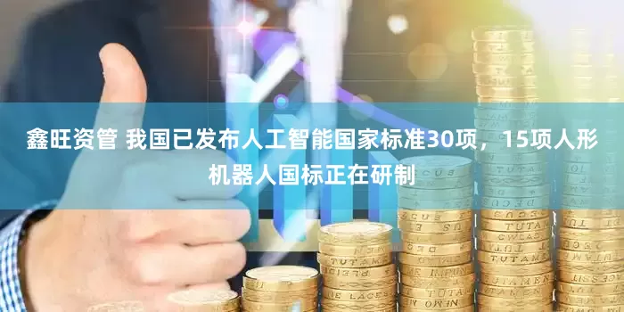 鑫旺资管 我国已发布人工智能国家标准30项，15项人形机器人国标正在研制