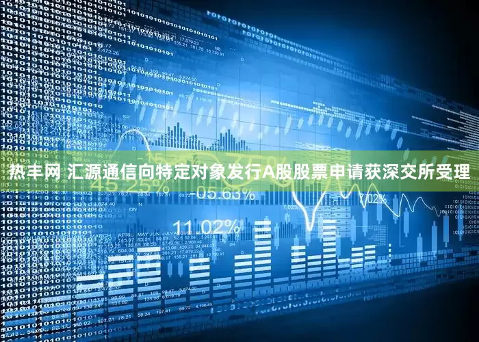 热丰网 汇源通信向特定对象发行A股股票申请获深交所受理
