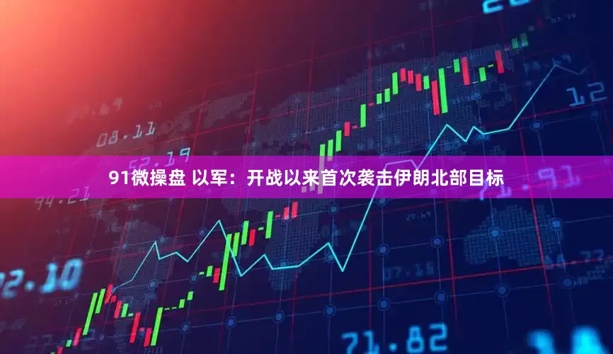 91微操盘 以军：开战以来首次袭击伊朗北部目标