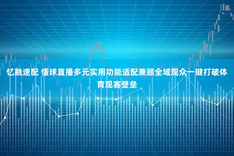 忆融速配 懂球直播多元实用功能适配兼顾全域观众一键打破体育观赛壁垒