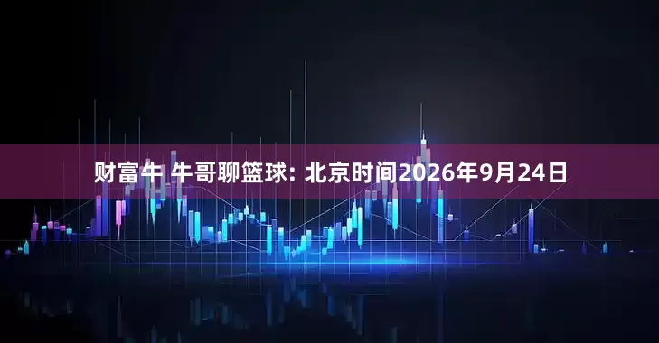 财富牛 牛哥聊篮球: 北京时间2026年9月24日