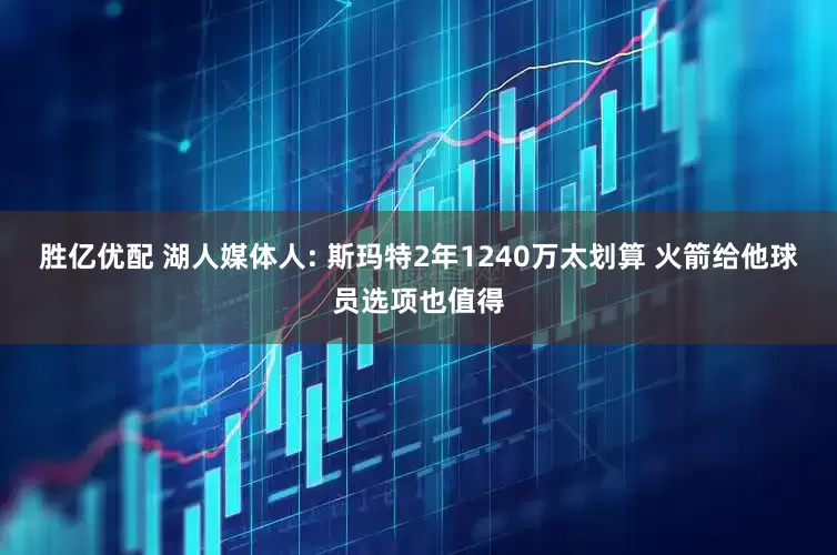 胜亿优配 湖人媒体人: 斯玛特2年1240万太划算 火箭给他球员选项也值得
