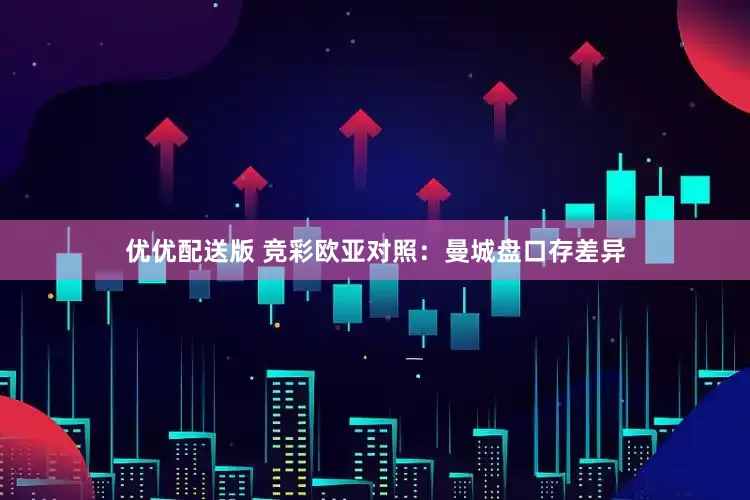 优优配送版 竞彩欧亚对照：曼城盘口存差异